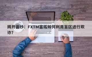 揭开面纱：FXTM富拓如何利用盲区进行欺诈？