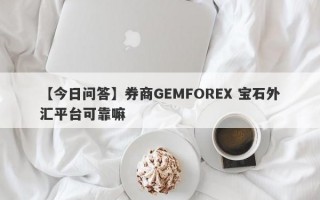 【今日问答】券商GEMFOREX 宝石外汇平台可靠嘛
