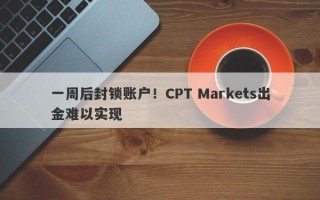 一周后封锁账户！CPT Markets出金难以实现