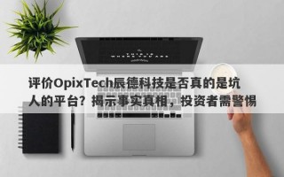 评价OpixTech辰德科技是否真的是坑人的平台？揭示事实真相，投资者需警惕