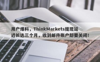 用户爆料，ThinkMarkets提现延迟长达三个月，收到邮件账户却要关闭！