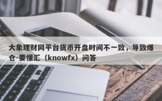 大象理财网平台货币开盘时间不一致，导致爆仓-要懂汇（knowfx）问答