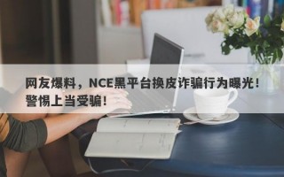 网友爆料，NCE黑平台换皮诈骗行为曝光！警惕上当受骗！