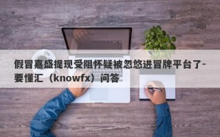 假冒嘉盛提现受阻怀疑被忽悠进冒牌平台了-要懂汇（knowfx）问答