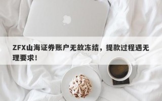 ZFX山海证券账户无故冻结，提款过程遇无理要求！