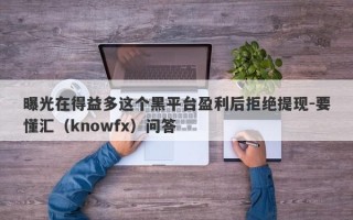 曝光在得益多这个黑平台盈利后拒绝提现-要懂汇（knowfx）问答