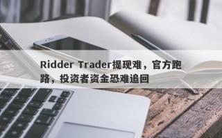 Ridder Trader提现难，官方跑路，投资者资金恐难追回