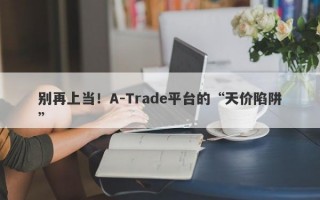 别再上当！A-Trade平台的“天价陷阱”