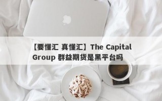 【要懂汇 真懂汇】The Capital Group 群益期货是黑平台吗
