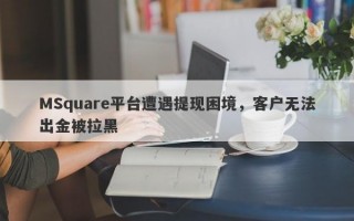 MSquare平台遭遇提现困境，客户无法出金被拉黑