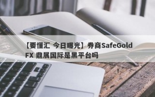 【要懂汇 今日曝光】券商SafeGold FX 鼎展国际是黑平台吗
