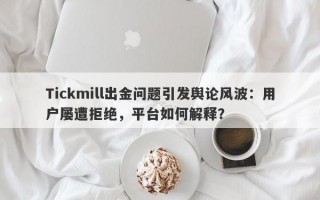 Tickmill出金问题引发舆论风波：用户屡遭拒绝，平台如何解释？