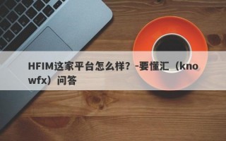 HFIM这家平台怎么样？-要懂汇（knowfx）问答