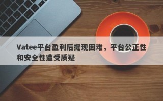 Vatee平台盈利后提现困难，平台公正性和安全性遭受质疑