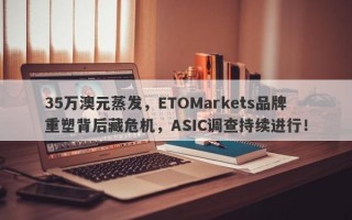 35万澳元蒸发，ETOMarkets品牌重塑背后藏危机，ASIC调查持续进行！