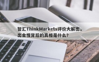 智汇ThinkMarkets评价大解密，出金慢背后的真相是什么？