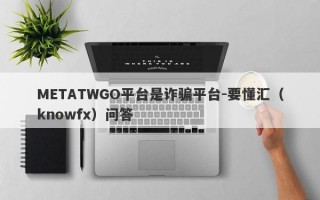 METATWGO平台是诈骗平台-要懂汇（knowfx）问答