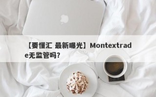 【要懂汇 最新曝光】Montextrade无监管吗？
