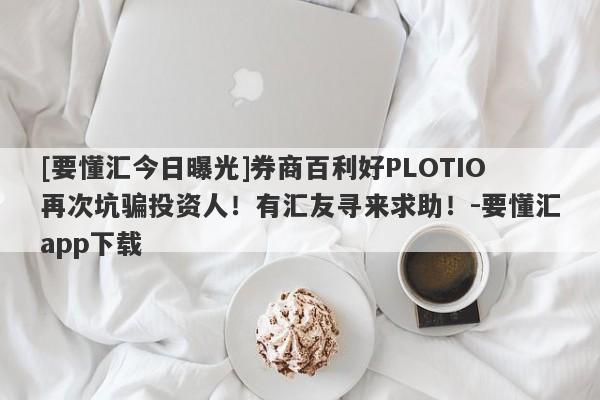 [要懂汇今日曝光]券商百利好PLOTIO再次坑骗投资人！有汇友寻来求助！-要懂汇app下载-第1张图片-要懂汇圈网