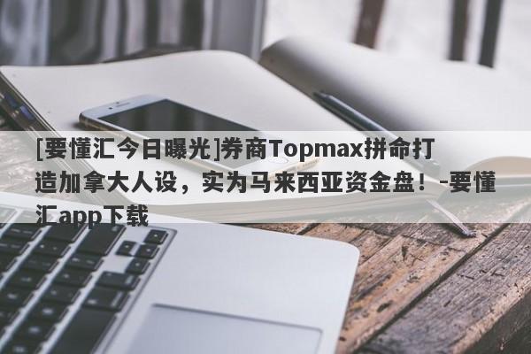 [要懂汇今日曝光]券商Topmax拼命打造加拿大人设，实为马来西亚资金盘！-要懂汇app下载-第1张图片-要懂汇圈网