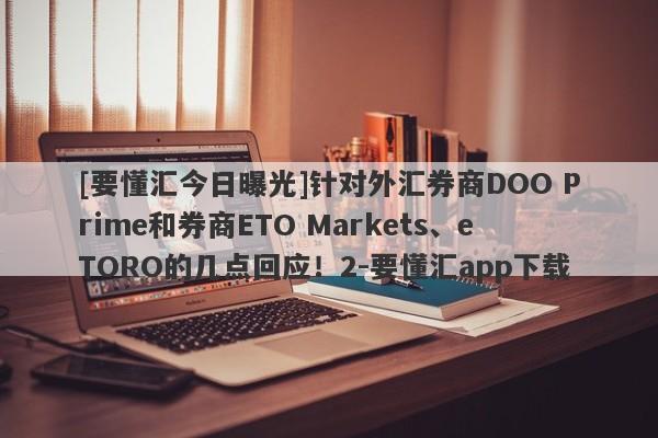 [要懂汇今日曝光]针对外汇券商DOO Prime和券商ETO Markets、eTORO的几点回应！2-要懂汇app下载-第1张图片-要懂汇圈网