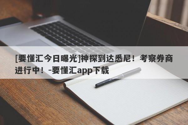 [要懂汇今日曝光]神探到达悉尼！考察券商进行中！-要懂汇app下载-第1张图片-要懂汇圈网