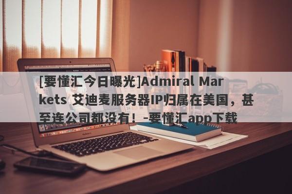 [要懂汇今日曝光]Admiral Markets 艾迪麦服务器IP归属在美国，甚至连公司都没有！-要懂汇app下载-第1张图片-要懂汇圈网