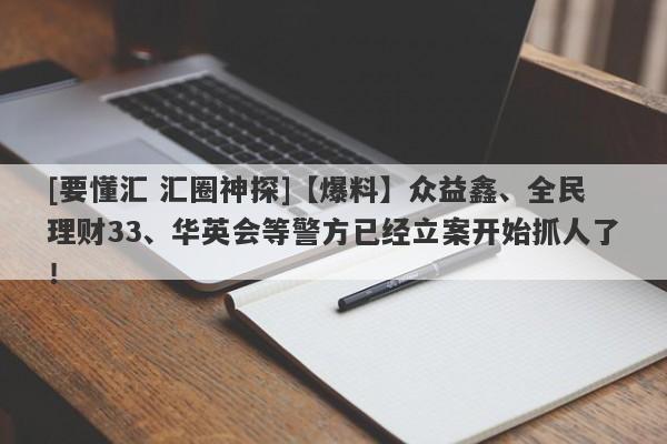 [要懂汇 汇圈神探]【爆料】众益鑫、全民理财33、华英会等警方已经立案开始抓人了！-第1张图片-要懂汇圈网