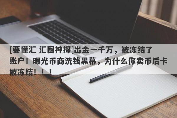 [要懂汇 汇圈神探]出金一千万，被冻结了账户！曝光币商洗钱黑幕，为什么你卖币后卡被冻结！！！-第1张图片-要懂汇圈网