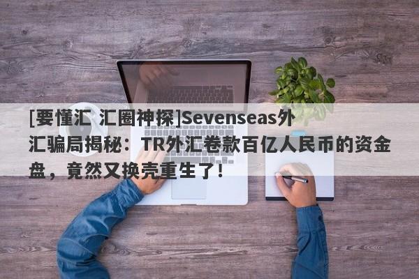 [要懂汇 汇圈神探]Sevenseas外汇骗局揭秘：TR外汇卷款百亿人民币的资金盘，竟然又换壳重生了！-第1张图片-要懂汇圈网