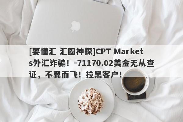 [要懂汇 汇圈神探]CPT Markets外汇诈骗！-71170.02美金无从查证，不翼而飞！拉黑客户！-第1张图片-要懂汇圈网