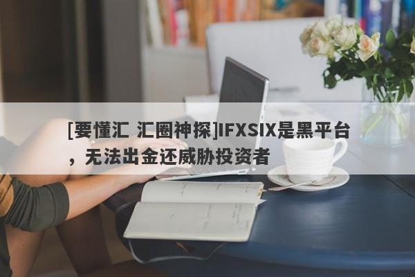 [要懂汇 汇圈神探]IFXSIX是黑平台，无法出金还威胁投资者-第1张图片-要懂汇圈网