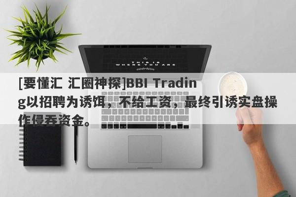 [要懂汇 汇圈神探]BBI Trading以招聘为诱饵，不给工资，最终引诱实盘操作侵吞资金。-第1张图片-要懂汇圈网