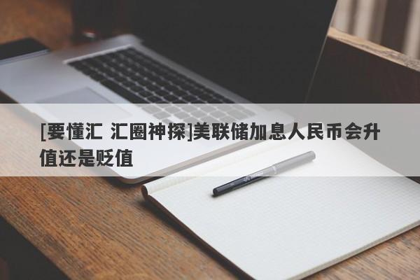 [要懂汇 汇圈神探]美联储加息人民币会升值还是贬值-第1张图片-要懂汇圈网