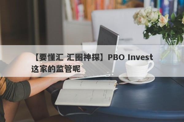 【要懂汇 汇圈神探】PBO Invest这家的监管呢
-第1张图片-要懂汇圈网