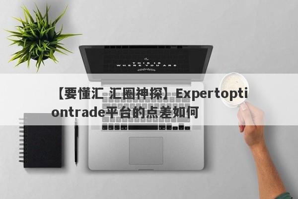 【要懂汇 汇圈神探】Expertoptiontrade平台的点差如何
-第1张图片-要懂汇圈网