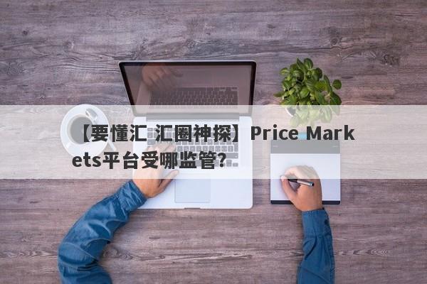 【要懂汇 汇圈神探】Price Markets平台受哪监管？
-第1张图片-要懂汇圈网