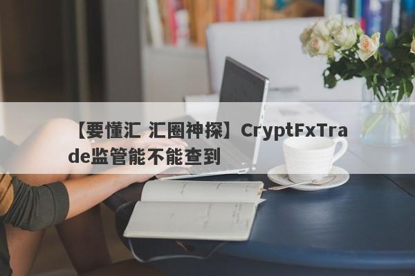 【要懂汇 汇圈神探】CryptFxTrade监管能不能查到
-第1张图片-要懂汇圈网