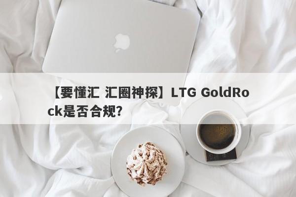 【要懂汇 汇圈神探】LTG GoldRock是否合规？
-第1张图片-要懂汇圈网