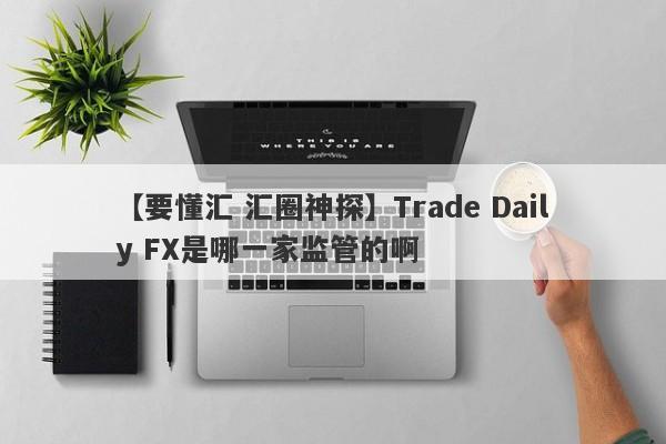 【要懂汇 汇圈神探】Trade Daily FX是哪一家监管的啊
-第1张图片-要懂汇圈网