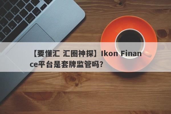 【要懂汇 汇圈神探】Ikon Finance平台是套牌监管吗？
-第1张图片-要懂汇圈网