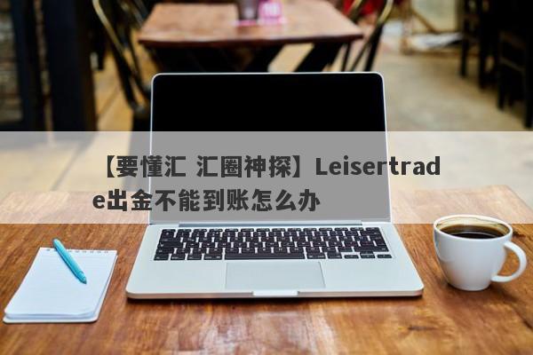 【要懂汇 汇圈神探】Leisertrade出金不能到账怎么办
-第1张图片-要懂汇圈网