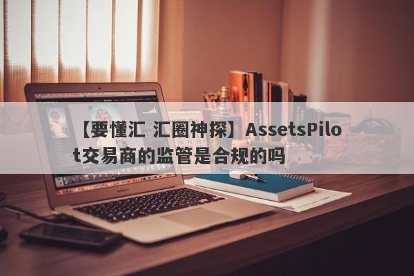 【要懂汇 汇圈神探】AssetsPilot交易商的监管是合规的吗
-第1张图片-要懂汇圈网