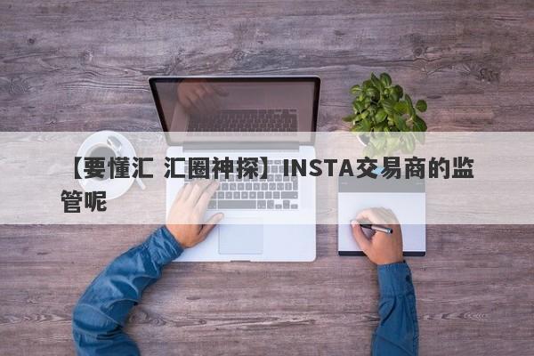 【要懂汇 汇圈神探】INSTA交易商的监管呢
-第1张图片-要懂汇圈网