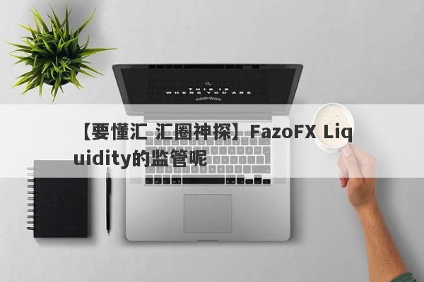 【要懂汇 汇圈神探】FazoFX Liquidity的监管呢
-第1张图片-要懂汇圈网