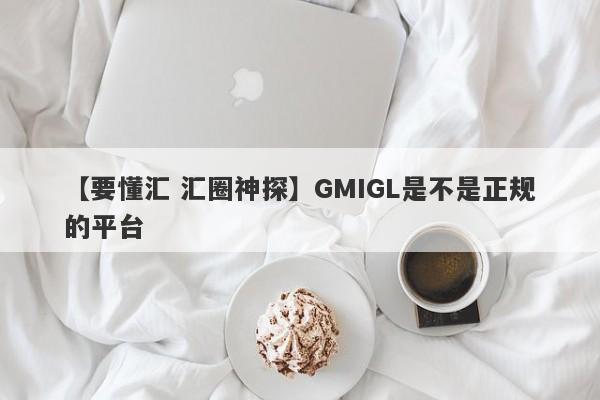 【要懂汇 汇圈神探】GMIGL是不是正规的平台
-第1张图片-要懂汇圈网