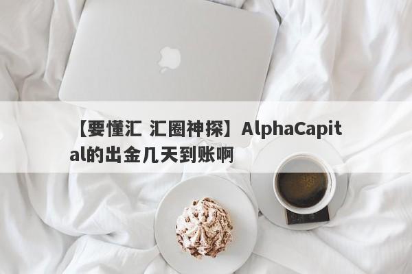 【要懂汇 汇圈神探】AlphaCapital的出金几天到账啊
-第1张图片-要懂汇圈网