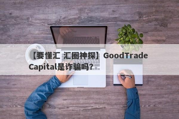 【要懂汇 汇圈神探】GoodTrade Capital是诈骗吗？
-第1张图片-要懂汇圈网