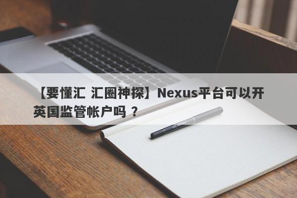 【要懂汇 汇圈神探】Nexus平台可以开英国监管帐户吗 ？
-第1张图片-要懂汇圈网