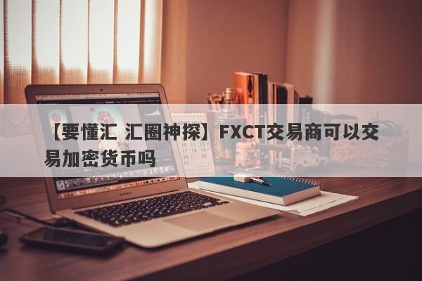 【要懂汇 汇圈神探】FXCT交易商可以交易加密货币吗
-第1张图片-要懂汇圈网